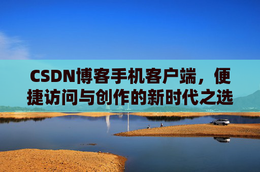 CSDN博客手机客户端，便捷访问与创作的新时代之选